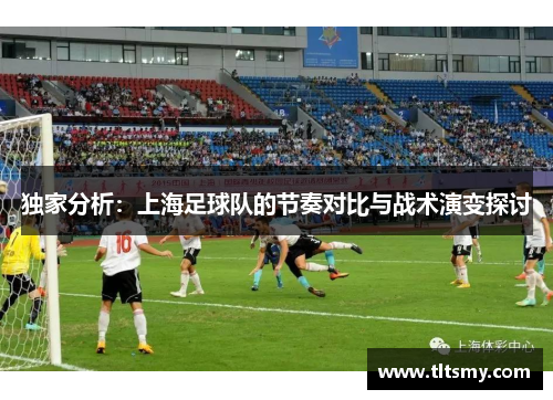独家分析：上海足球队的节奏对比与战术演变探讨