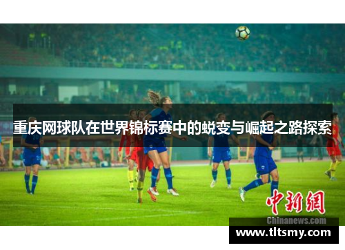 重庆网球队在世界锦标赛中的蜕变与崛起之路探索