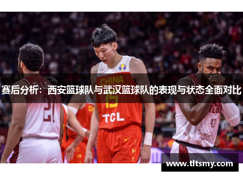 赛后分析：西安篮球队与武汉篮球队的表现与状态全面对比