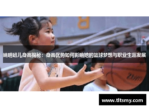 姚明妞儿身高揭秘：身高优势如何影响她的篮球梦想与职业生涯发展