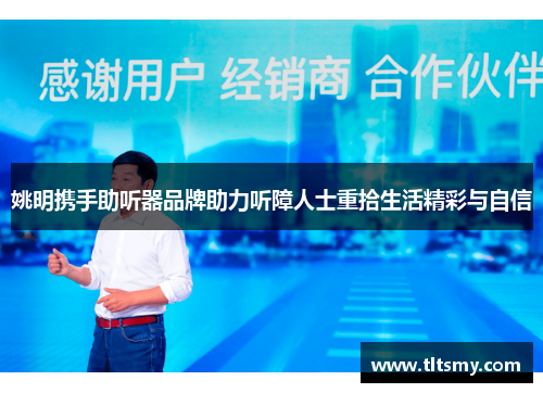 姚明携手助听器品牌助力听障人士重拾生活精彩与自信