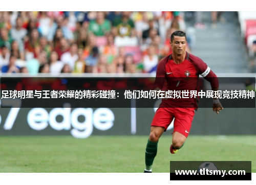 足球明星与王者荣耀的精彩碰撞：他们如何在虚拟世界中展现竞技精神