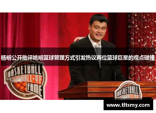 杨明公开批评姚明篮球管理方式引发热议两位篮球巨星的观点碰撞