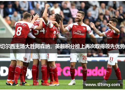 切尔西主场大胜阿森纳，英超积分榜上再次取得领先优势