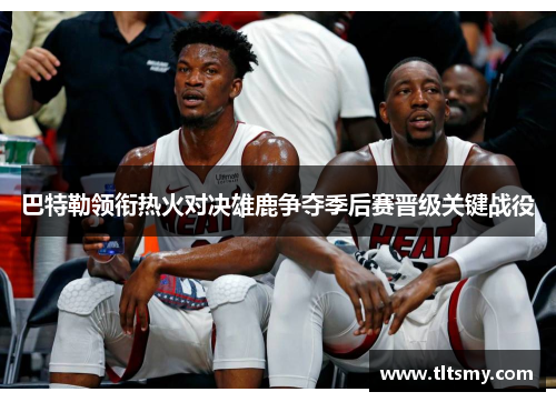 巴特勒领衔热火对决雄鹿争夺季后赛晋级关键战役