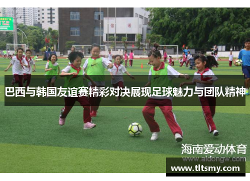 巴西与韩国友谊赛精彩对决展现足球魅力与团队精神