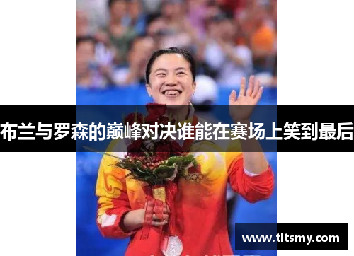 布兰与罗森的巅峰对决谁能在赛场上笑到最后