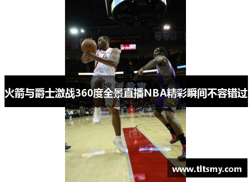 火箭与爵士激战360度全景直播NBA精彩瞬间不容错过