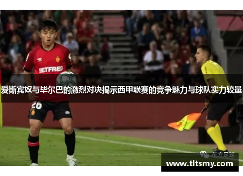 爱斯宾奴与毕尔巴的激烈对决揭示西甲联赛的竞争魅力与球队实力较量